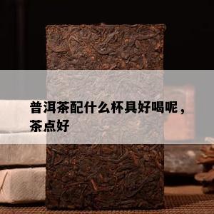 普洱茶配什么杯具好喝呢，茶点好