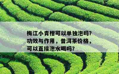 梅江小青柑可以单独泡吗？功效与作用，普洱茶价格，可以直接泡水喝吗？