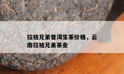 拉祜兄弟普洱生茶价格，云南拉祜兄弟茶业