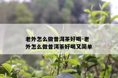 老外怎么做普洱茶好喝-老外怎么做普洱茶好喝又简单