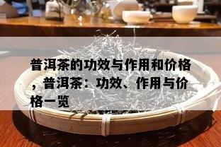 普洱茶的功效与作用和价格，普洱茶：功效、作用与价格一览