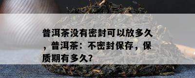 普洱茶没有密封可以放多久，普洱茶：不密封保存，保质期有多久？