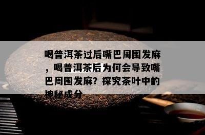 喝普洱茶过后嘴巴周围发麻，喝普洱茶后为何会导致嘴巴周围发麻？探究茶叶中的神秘成分