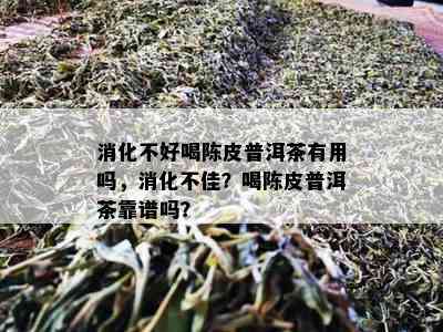 消化不好喝陈皮普洱茶有用吗，消化不佳？喝陈皮普洱茶靠谱吗？