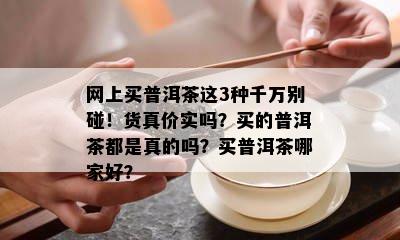 网上买普洱茶这3种千万别碰！货真价实吗？买的普洱茶都是真的吗？买普洱茶哪家好？