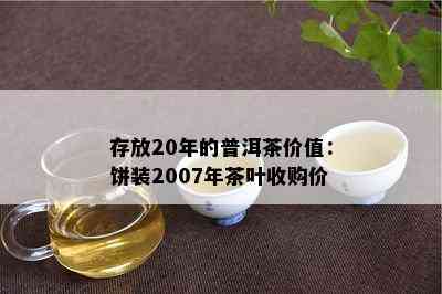 存放20年的普洱茶价值：饼装2007年茶叶收购价