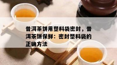 普洱茶饼用塑料袋密封，普洱茶饼保鲜：密封塑料袋的正确方法