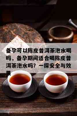 备孕可以陈皮普洱茶泡水喝吗，备孕期间适合喝陈皮普洱茶泡水吗？一探安全与效果