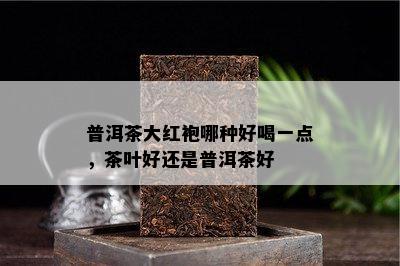 普洱茶大红袍哪种好喝一点，茶叶好还是普洱茶好