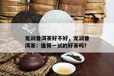 龙润普洱茶好不好，龙润普洱茶：值得一试的好茶吗？