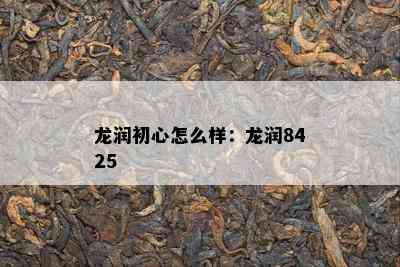 龙润初心怎么样：龙润8425 