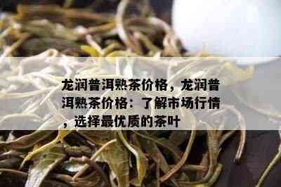 龙润普洱熟茶价格，龙润普洱熟茶价格：了解市场行情，选择更优质的茶叶