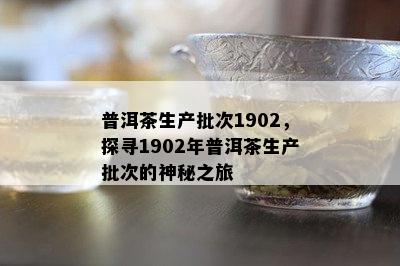 普洱茶生产批次1902，探寻1902年普洱茶生产批次的神秘之旅