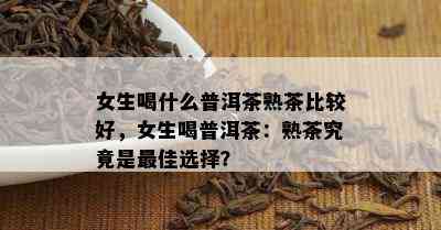 女生喝什么普洱茶熟茶比较好，女生喝普洱茶：熟茶究竟是更佳选择？