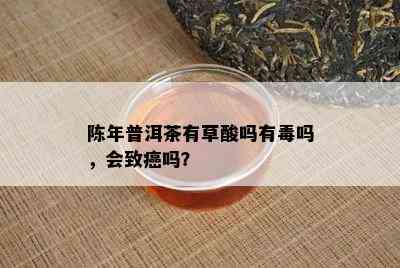 陈年普洱茶有草酸吗有吗，会致癌吗？