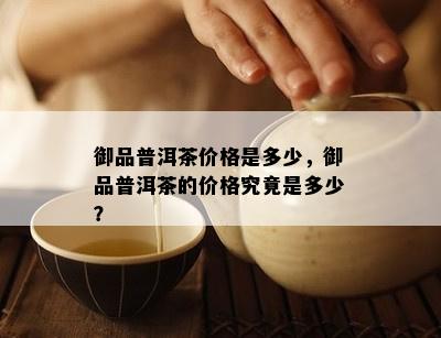 御品普洱茶价格是多少，御品普洱茶的价格究竟是多少？