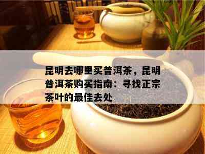 昆明去哪里买普洱茶，昆明普洱茶购买指南：寻找正宗茶叶的更佳去处