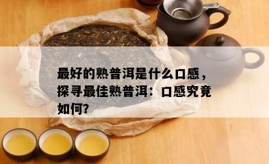 更好的熟普洱是什么口感，探寻更佳熟普洱：口感究竟如何？