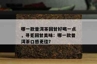 哪一款普洱茶回甘好喝一点，寻觅回甘美味：哪一款普洱茶口感更佳？