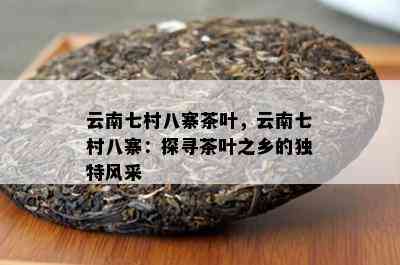 云南七村八寨茶叶，云南七村八寨：探寻茶叶之乡的独特风采