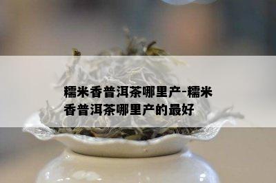 糯米香普洱茶哪里产-糯米香普洱茶哪里产的更好