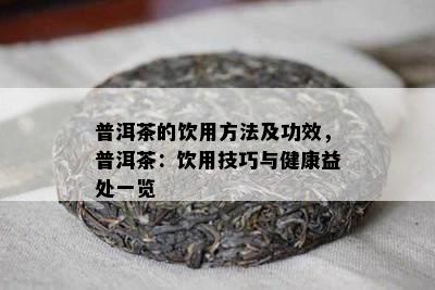 普洱茶的饮用方法及功效，普洱茶：饮用技巧与健康益处一览