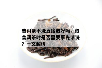 普洱茶不洗直接泡好吗，泡普洱茶时是否需要事先清洗？一文解析