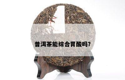 普洱茶能综合胃酸吗？