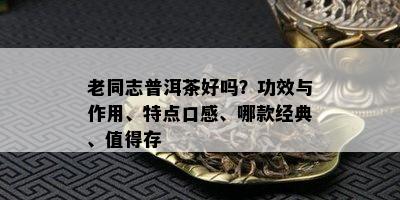 老同志普洱茶好吗？功效与作用、特点口感、哪款经典、值得存