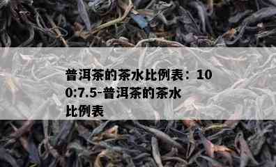 普洱茶的茶水比例表：100:7.5-普洱茶的茶水比例表