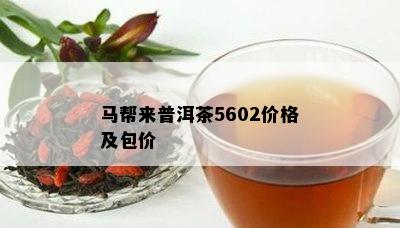 马帮来普洱茶5602价格及包价