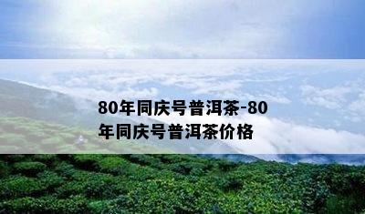 80年同庆号普洱茶-80年同庆号普洱茶价格