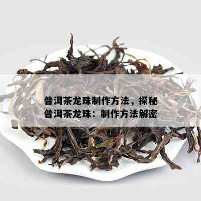 普洱茶龙珠制作方法，探秘普洱茶龙珠：制作方法解密