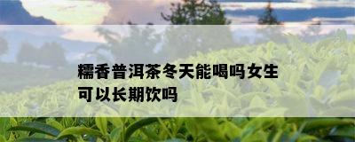 糯香普洱茶冬天能喝吗女生可以长期饮吗