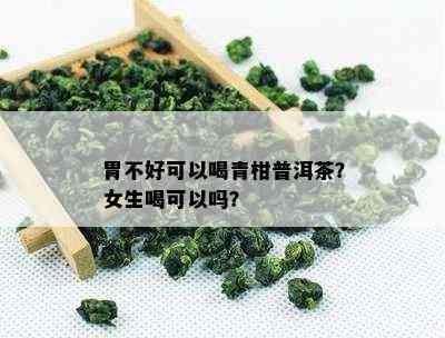 胃不好可以喝青柑普洱茶？女生喝可以吗？