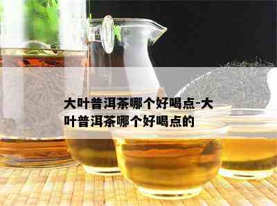 大叶普洱茶哪个好喝点-大叶普洱茶哪个好喝点的