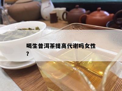 喝生普洱茶提高代谢吗女性？