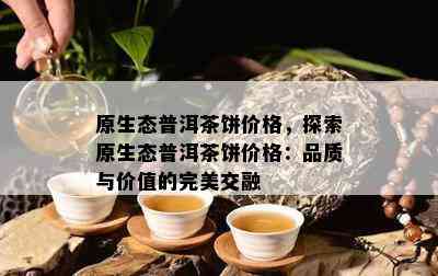 原生态普洱茶饼价格，探索原生态普洱茶饼价格：品质与价值的完美交融