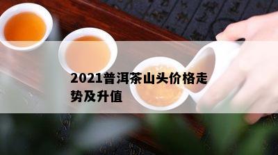 2021普洱茶山头价格走势及升值