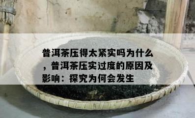 普洱茶压得太紧实吗为什么，普洱茶压实过度的原因及影响：探究为何会发生