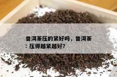 普洱茶压的紧好吗，普洱茶: 压得越紧越好？