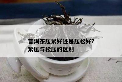 普洱茶压紧好还是压松好？紧压与松压的区别