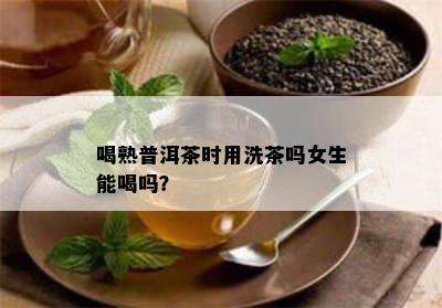 喝熟普洱茶时用洗茶吗女生能喝吗？