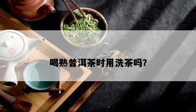 喝熟普洱茶时用洗茶吗？