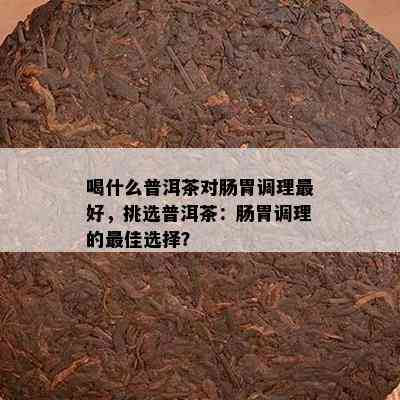 喝什么普洱茶对肠胃调理更好，挑选普洱茶：肠胃调理的更佳选择？