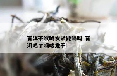 普洱茶喉咙发紧能喝吗-普洱喝了喉咙发干