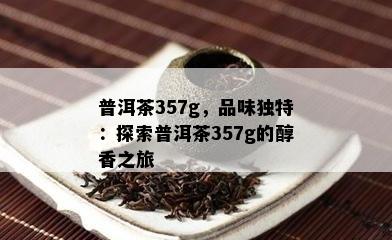 普洱茶357g，品味独特：探索普洱茶357g的醇香之旅