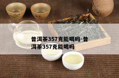 普洱茶357克能喝吗-普洱茶357克能喝吗