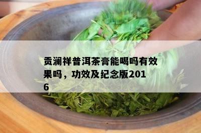 贡澜祥普洱茶膏能喝吗有效果吗，功效及纪念版2016