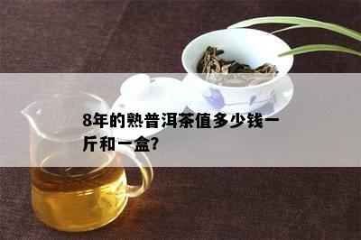 8年的熟普洱茶值多少钱一斤和一盒？